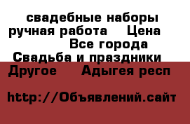 свадебные наборы(ручная работа) › Цена ­ 1 200 - Все города Свадьба и праздники » Другое   . Адыгея респ.